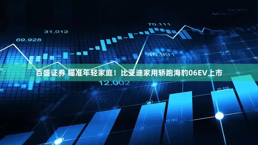 百盛证券 瞄准年轻家庭！比亚迪家用轿跑海豹06EV上市