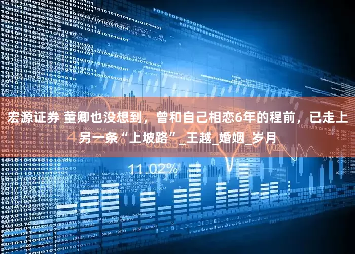 宏源证券 董卿也没想到，曾和自己相恋6年的程前，已走上另一条“上坡路”_王越_婚姻_岁月