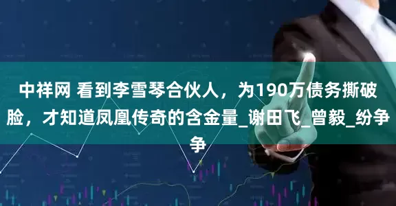 中祥网 看到李雪琴合伙人，为190万债务撕破脸，才知道凤凰传奇的含金量_谢田飞_曾毅_纷争