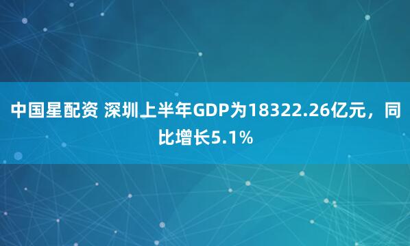中国星配资 深圳上半年GDP为18322.26亿元，同比增长5.1%