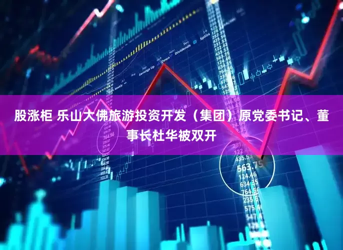 股涨柜 乐山大佛旅游投资开发（集团）原党委书记、董事长杜华被双开