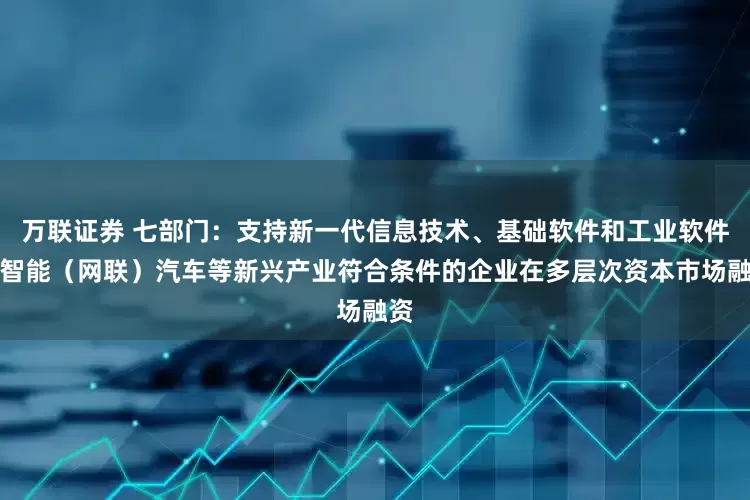 万联证券 七部门：支持新一代信息技术、基础软件和工业软件、智能（网联）汽车等新兴产业符合条件的企业在多层次资本市场融资