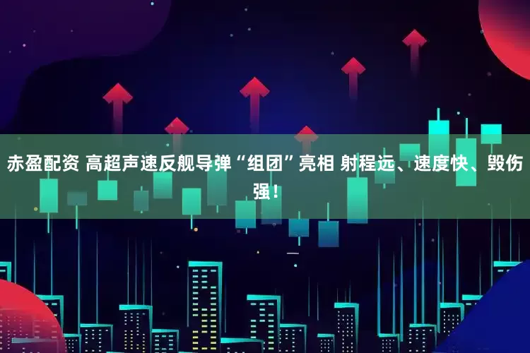 赤盈配资 高超声速反舰导弹“组团”亮相 射程远、速度快、毁伤强！