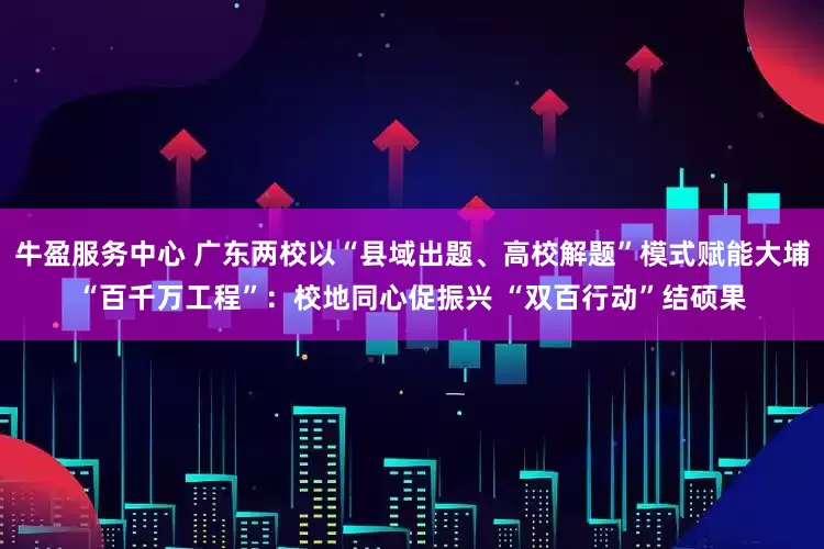 牛盈服务中心 广东两校以“县域出题、高校解题”模式赋能大埔“百千万工程”：校地同心促振兴 “双百行动”结硕果