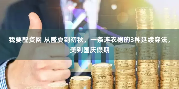 我要配资网 从盛夏到初秋，一条连衣裙的3种延续穿法，美到国庆假期