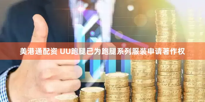 美港通配资 UU跑腿已为跑腿系列服装申请著作权