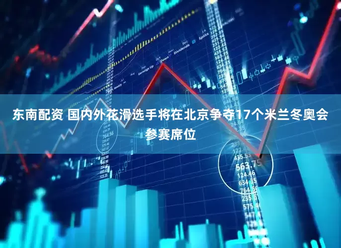 东南配资 国内外花滑选手将在北京争夺17个米兰冬奥会参赛席位