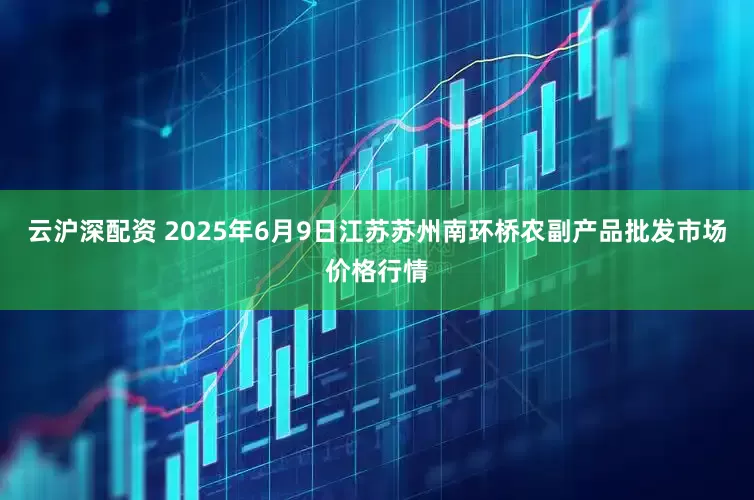云沪深配资 2025年6月9日江苏苏州南环桥农副产品批发市场价格行情