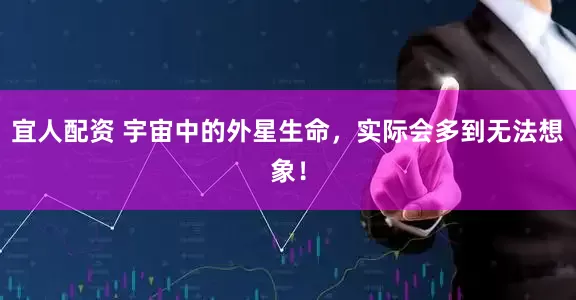 宜人配资 宇宙中的外星生命，实际会多到无法想象！